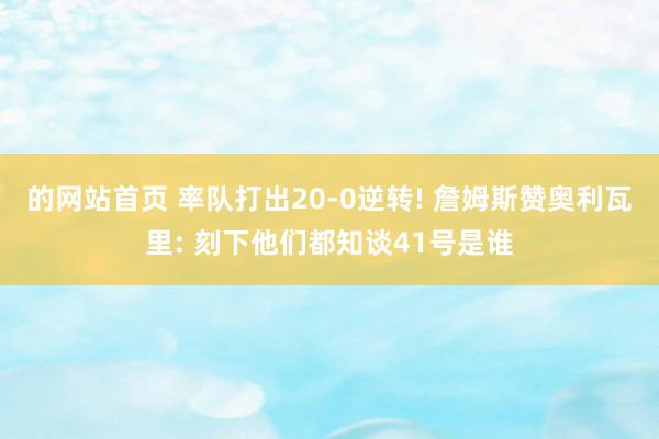 的网站首页 率队打出20-0逆转! 詹姆斯赞奥利瓦里: 刻下他们都知谈41号是谁