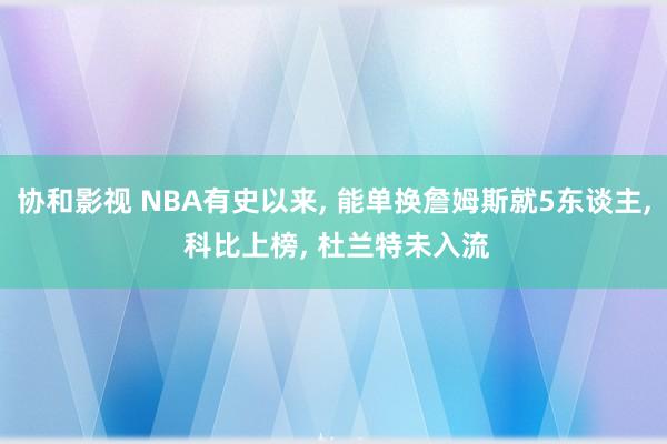 协和影视 NBA有史以来， 能单换詹姆斯就5东谈主， 科比上榜， 杜兰特未入流