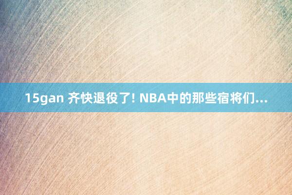 15gan 齐快退役了! NBA中的那些宿将们...