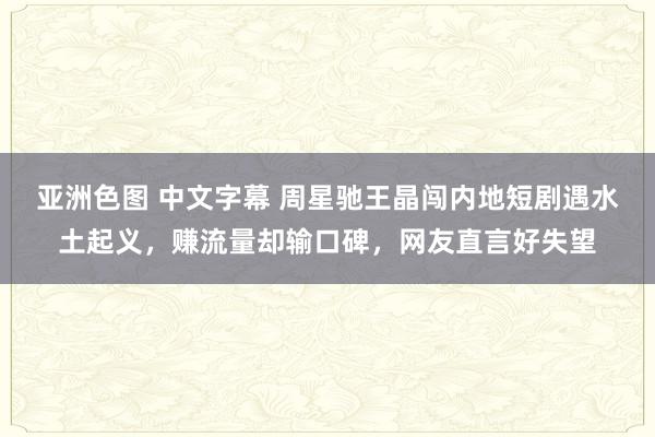 亚洲色图 中文字幕 周星驰王晶闯内地短剧遇水土起义，赚流量却输口碑，网友直言好失望