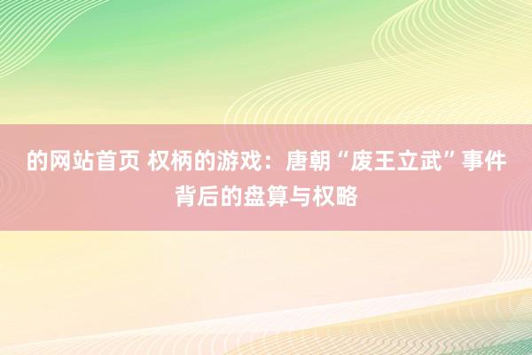 的网站首页 权柄的游戏：唐朝“废王立武”事件背后的盘算与权略