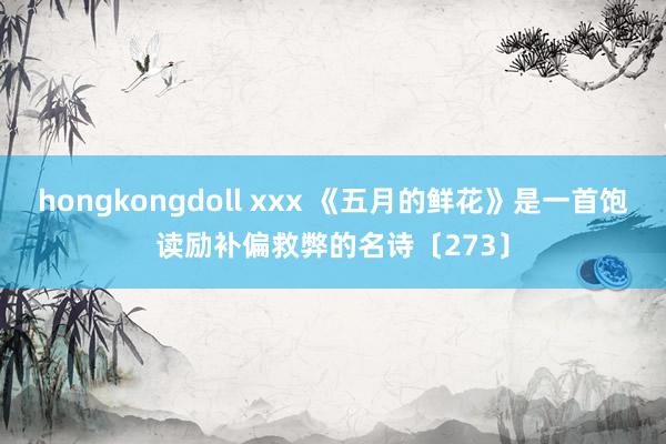 hongkongdoll xxx 《五月的鲜花》是一首饱读励补偏救弊的名诗〔273〕