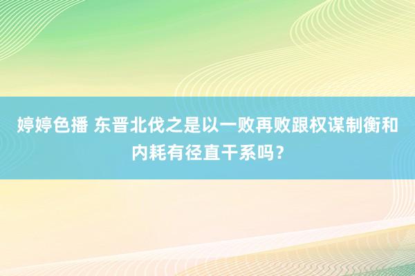 婷婷色播 东晋北伐之是以一败再败跟权谋制衡和内耗有径直干系吗？