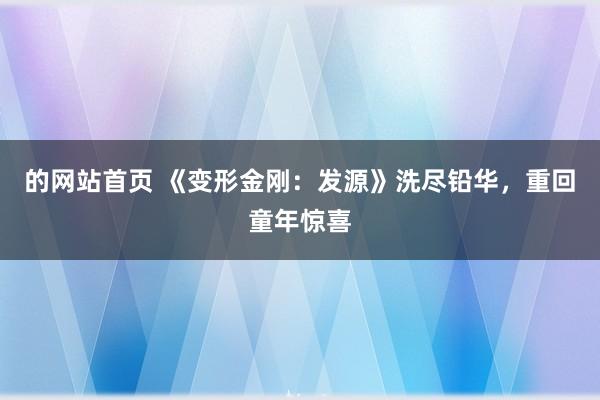 的网站首页 《变形金刚：发源》洗尽铅华，重回童年惊喜