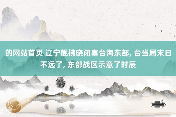 的网站首页 辽宁舰拂晓闭塞台海东部， 台当局末日不远了， 东部战区示意了时辰