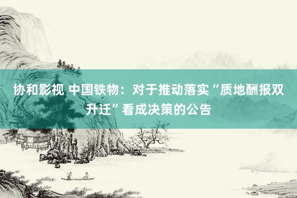 协和影视 中国铁物：对于推动落实“质地酬报双升迁”看成决策的公告