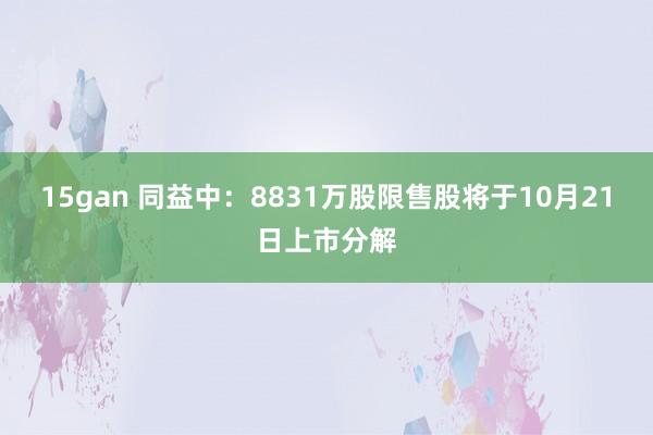 15gan 同益中：8831万股限售股将于10月21日上市分解