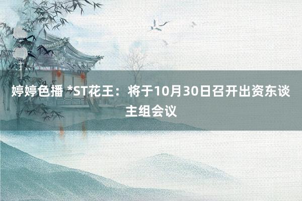 婷婷色播 *ST花王：将于10月30日召开出资东谈主组会议