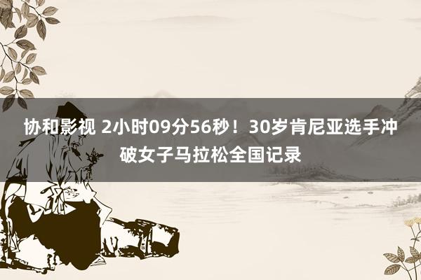 协和影视 2小时09分56秒！30岁肯尼亚选手冲破女子马拉松全国记录