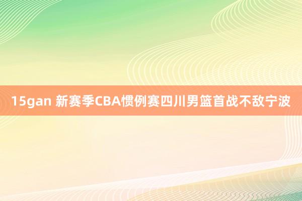 15gan 新赛季CBA惯例赛四川男篮首战不敌宁波