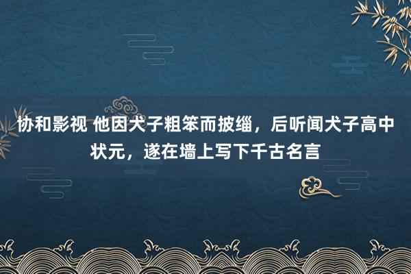 协和影视 他因犬子粗笨而披缁，后听闻犬子高中状元，遂在墙上写下千古名言