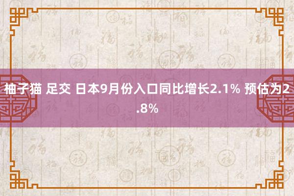 柚子猫 足交 日本9月份入口同比增长2.1% 预估为2.8%