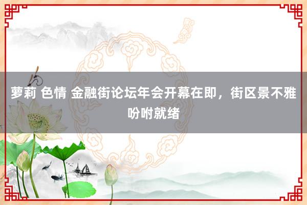 萝莉 色情 金融街论坛年会开幕在即，街区景不雅吩咐就绪