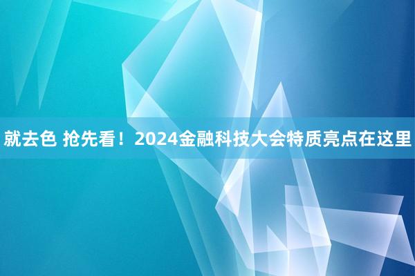 就去色 抢先看！2024金融科技大会特质亮点在这里