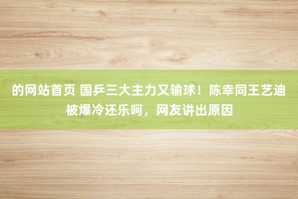 的网站首页 国乒三大主力又输球！陈幸同王艺迪被爆冷还乐呵，网友讲出原因