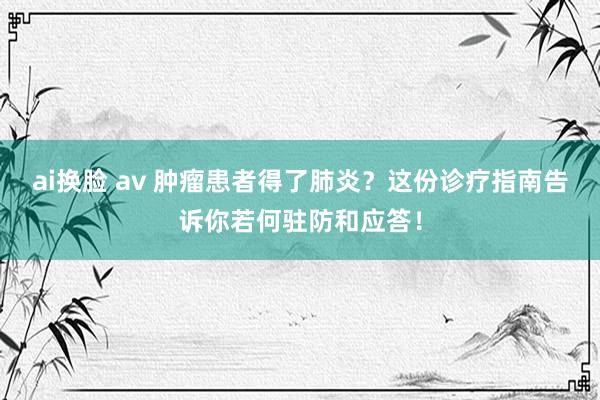 ai换脸 av 肿瘤患者得了肺炎？这份诊疗指南告诉你若何驻防和应答！