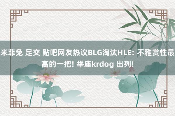 米菲兔 足交 贴吧网友热议BLG淘汰HLE: 不雅赏性最高的一把! 举座krdog 出列!