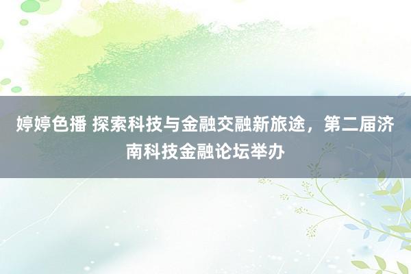 婷婷色播 探索科技与金融交融新旅途，第二届济南科技金融论坛举办