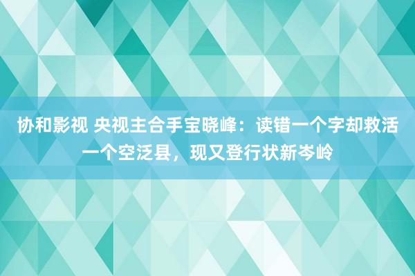 协和影视 央视主合手宝晓峰：读错一个字却救活一个空泛县，现又登行状新岑岭