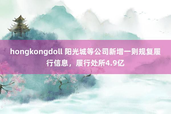 hongkongdoll 阳光城等公司新增一则规复履行信息，履行处所4.9亿