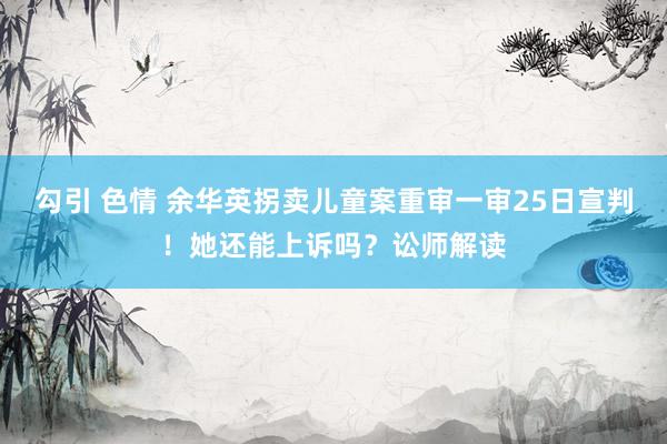 勾引 色情 余华英拐卖儿童案重审一审25日宣判！她还能上诉吗？讼师解读