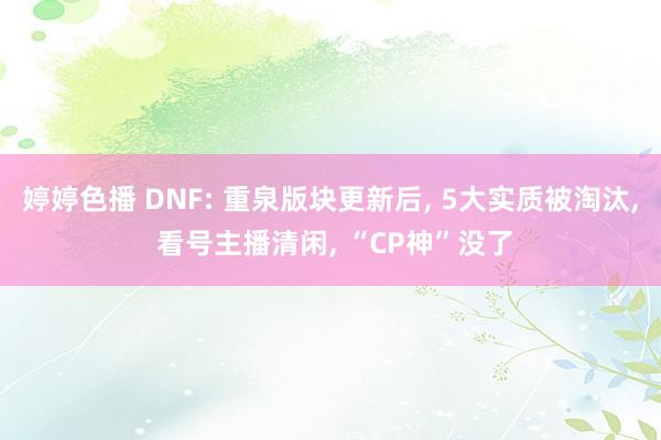 婷婷色播 DNF: 重泉版块更新后， 5大实质被淘汰， 看号主播清闲， “CP神”没了