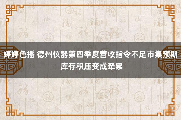 婷婷色播 德州仪器第四季度营收指令不足市集预期 库存积压变成牵累