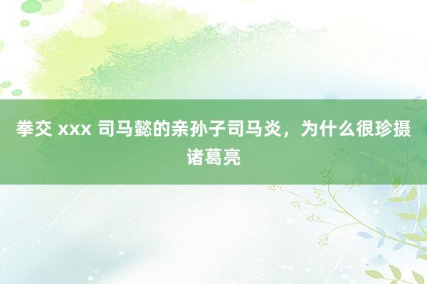 拳交 xxx 司马懿的亲孙子司马炎，为什么很珍摄诸葛亮