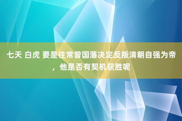 七天 白虎 要是往常曾国藩决定反叛清朝自强为帝，他是否有契机获胜呢