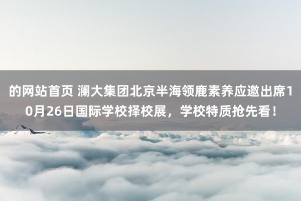 的网站首页 澜大集团北京半海领鹿素养应邀出席10月26日国际学校择校展，学校特质抢先看！