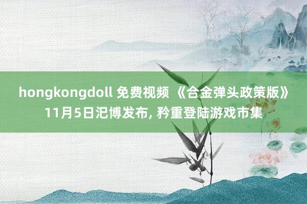 hongkongdoll 免费视频 《合金弹头政策版》11月5日汜博发布， 矜重登陆游戏市集