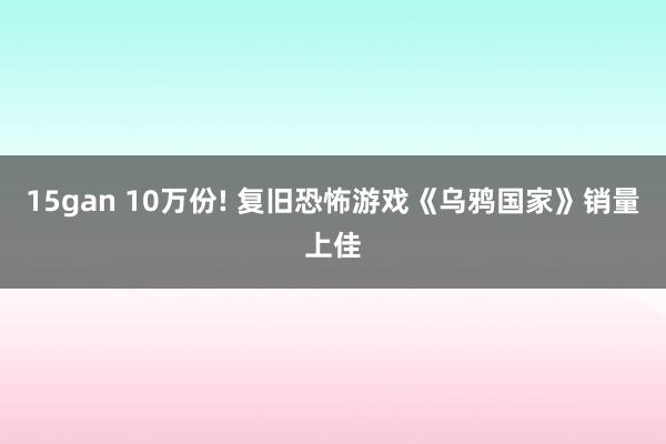 15gan 10万份! 复旧恐怖游戏《乌鸦国家》销量上佳