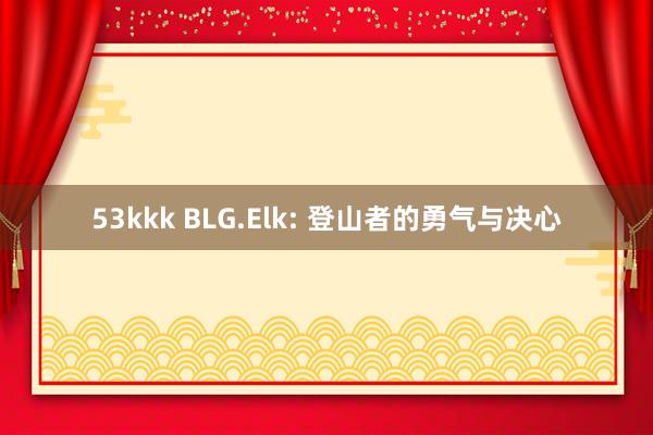 53kkk BLG.Elk: 登山者的勇气与决心