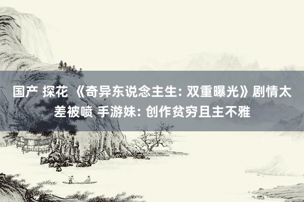 国产 探花 《奇异东说念主生: 双重曝光》剧情太差被喷 手游妹: 创作贫穷且主不雅