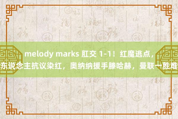 melody marks 肛交 1-1！红魔逃点，狂东说念主抗议染红，奥纳纳援手滕哈赫，曼联一胜难求