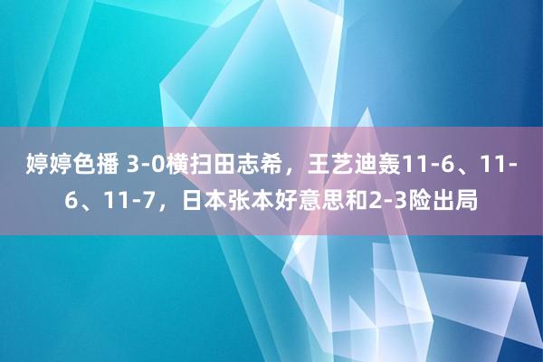 婷婷色播 3-0横扫田志希，王艺迪轰11-6、11-6、11-7，日本张本好意思和2-3险出局