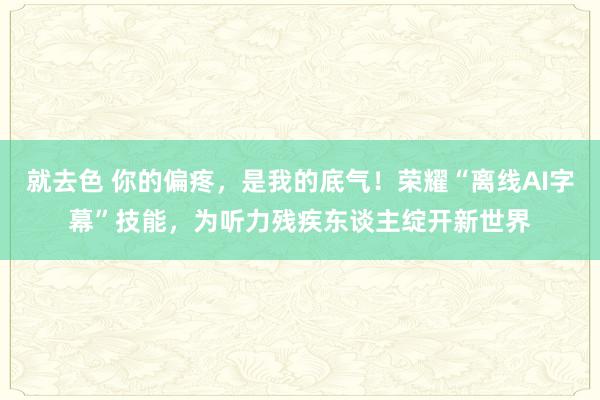 就去色 你的偏疼，是我的底气！荣耀“离线AI字幕”技能，为听力残疾东谈主绽开新世界