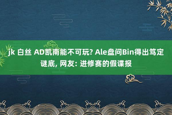 jk 白丝 AD凯南能不可玩? Ale盘问Bin得出笃定谜底， 网友: 进修赛的假谍报