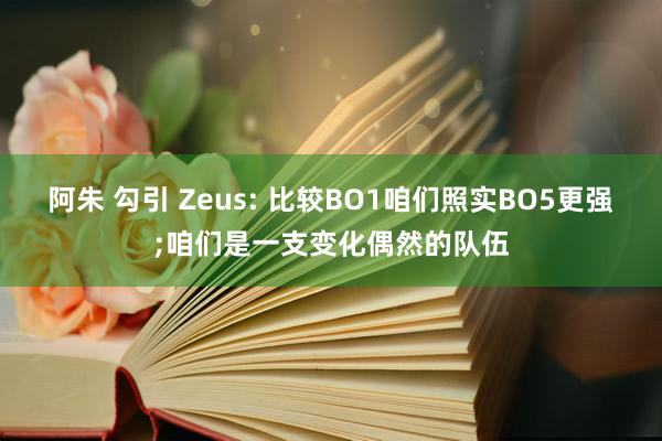 阿朱 勾引 Zeus: 比较BO1咱们照实BO5更强;咱们是一支变化偶然的队伍