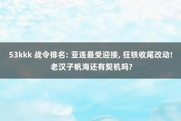 53kkk 战令排名: 亚连最受迎接， 狂铁收尾改动! 老汉子帆海还有契机吗?