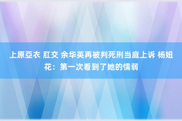 上原亞衣 肛交 余华英再被判死刑当庭上诉 杨妞花：第一次看到了她的懦弱