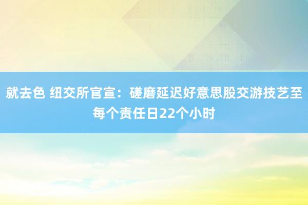 就去色 纽交所官宣：磋磨延迟好意思股交游技艺至每个责任日22个小时