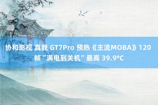 协和影视 真我 GT7Pro 预热《主流MOBA》120 帧“满电到关机”最高 39.9°C