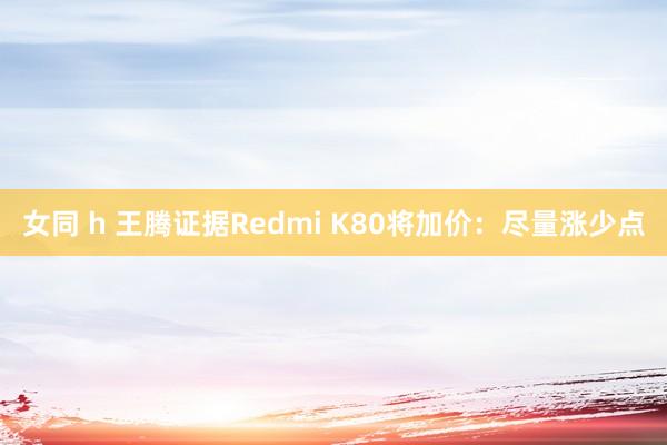 女同 h 王腾证据Redmi K80将加价：尽量涨少点