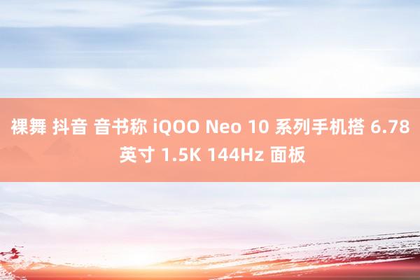 裸舞 抖音 音书称 iQOO Neo 10 系列手机搭 6.78 英寸 1.5K 144Hz 面板