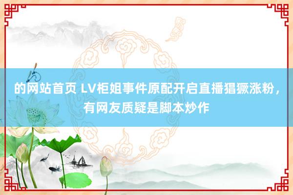 的网站首页 LV柜姐事件原配开启直播猖獗涨粉，有网友质疑是脚本炒作