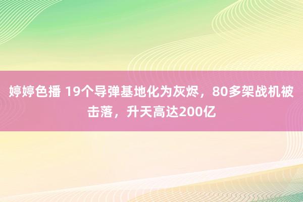 婷婷色播 19个导弹基地化为灰烬，80多架战机被击落，升天高达200亿