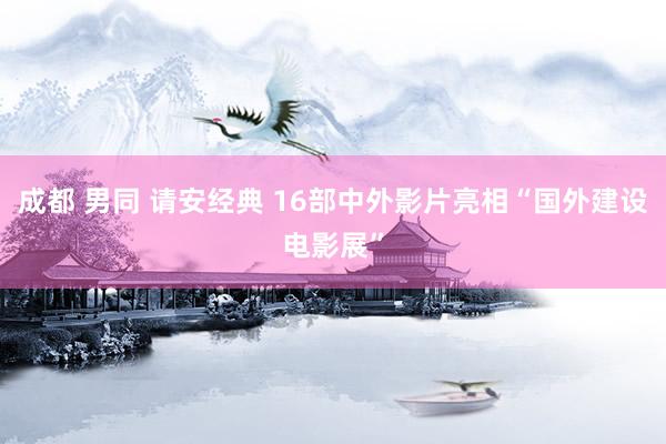 成都 男同 请安经典 16部中外影片亮相“国外建设电影展”