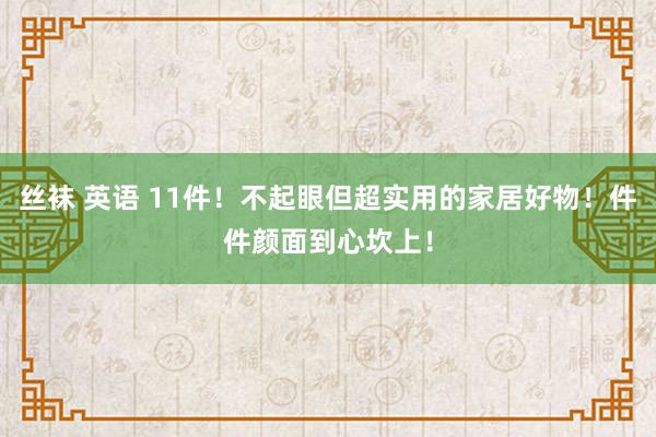 丝袜 英语 11件！不起眼但超实用的家居好物！件件颜面到心坎上！