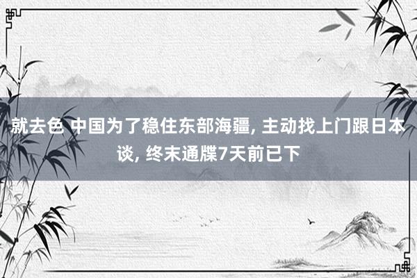 就去色 中国为了稳住东部海疆， 主动找上门跟日本谈， 终末通牒7天前已下